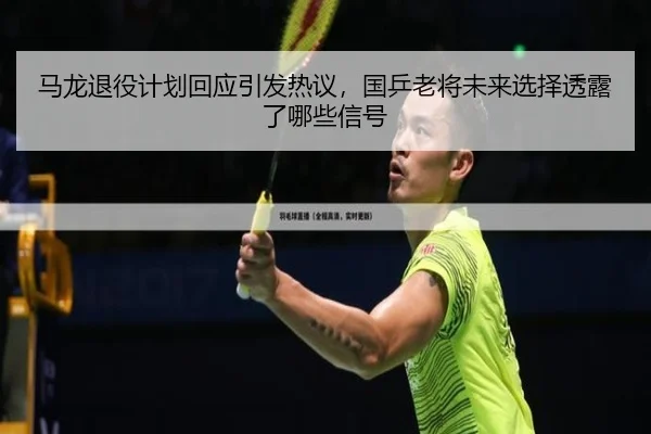 马龙退役计划回应引发热议，国乒老将未来选择透露了哪些信号