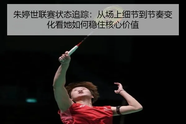 朱婷世联赛状态追踪：从场上细节到节奏变化看她如何稳住核心价值
